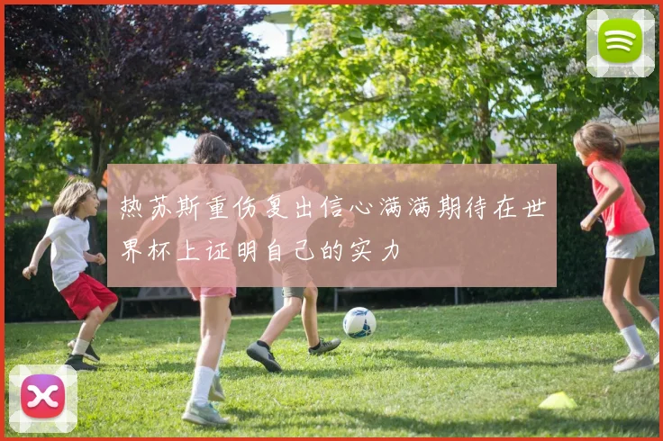 热苏斯重伤复出信心满满期待在世界杯上证明自己的实力