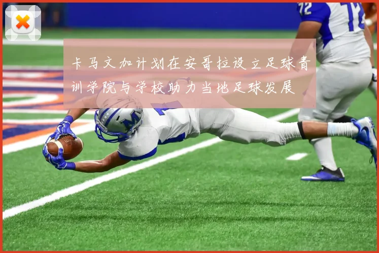 卡马文加计划在安哥拉设立足球青训学院与学校助力当地足球发展