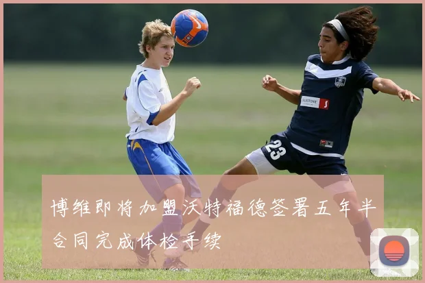 博维即将加盟沃特福德签署五年半合同完成体检手续