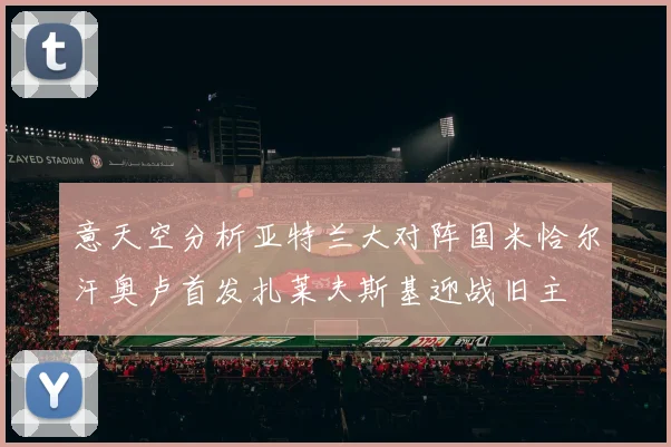 意天空分析亚特兰大对阵国米恰尔汗奥卢首发扎莱夫斯基迎战旧主