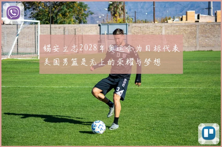 锡安立志2028年奥运会为目标代表美国男篮是无上的荣耀与梦想