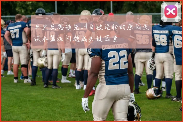 库里反思领先14分被逆转的原因失误和篮板问题成关键因素