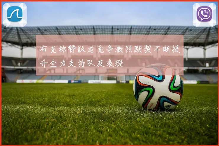 布克称赞狄龙竞争激烈默契不断提升全力支持队友表现