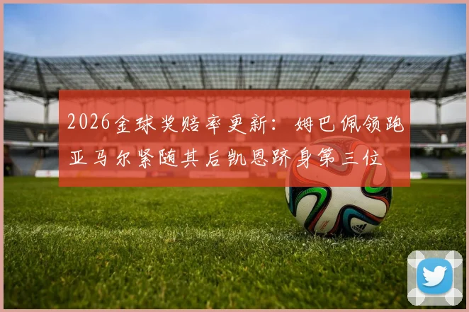 2026金球奖赔率更新：姆巴佩领跑亚马尔紧随其后凯恩跻身第三位